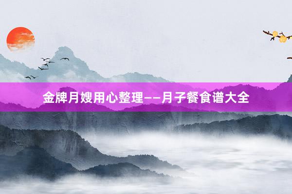 金牌月嫂用心整理——月子餐食谱大全