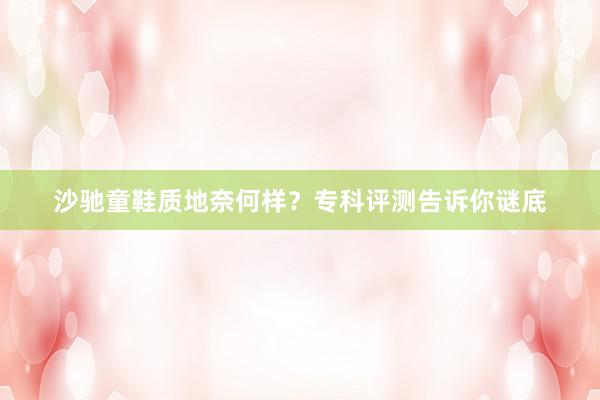 沙驰童鞋质地奈何样？专科评测告诉你谜底