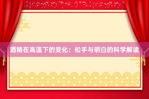 酒精在高温下的变化：松手与明白的科学解读