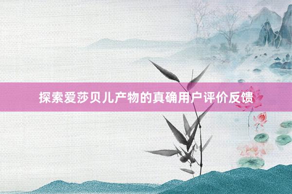 探索爱莎贝儿产物的真确用户评价反馈
