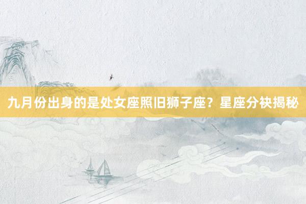 九月份出身的是处女座照旧狮子座？星座分袂揭秘