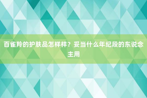 百雀羚的护肤品怎样样？妥当什么年纪段的东说念主用