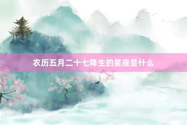 农历五月二十七降生的星座是什么