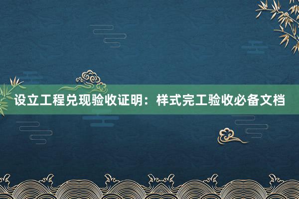 设立工程兑现验收证明：样式完工验收必备文档