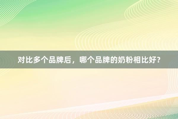 对比多个品牌后，哪个品牌的奶粉相比好？