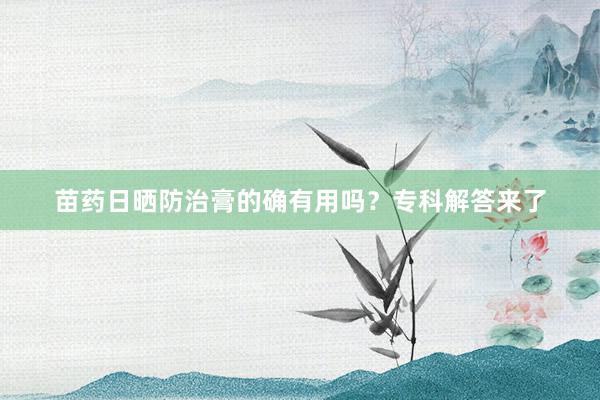 苗药日晒防治膏的确有用吗？专科解答来了