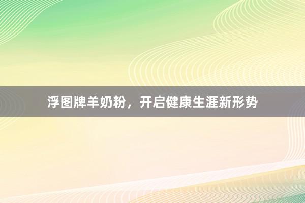 浮图牌羊奶粉，开启健康生涯新形势