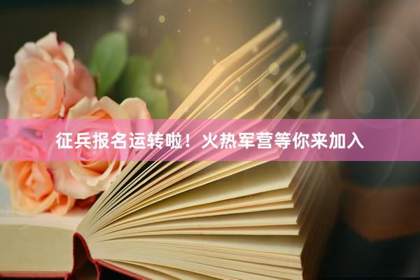征兵报名运转啦！火热军营等你来加入