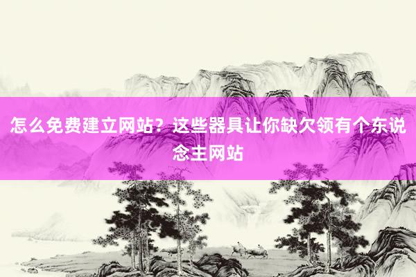 怎么免费建立网站？这些器具让你缺欠领有个东说念主网站
