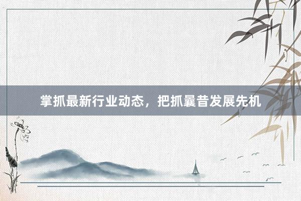 掌抓最新行业动态，把抓曩昔发展先机