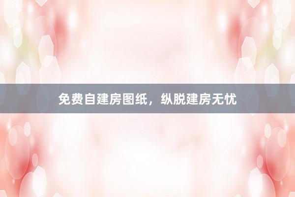免费自建房图纸，纵脱建房无忧