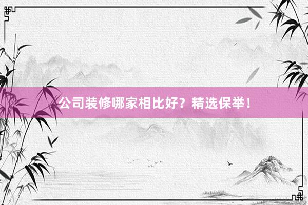 公司装修哪家相比好？精选保举！