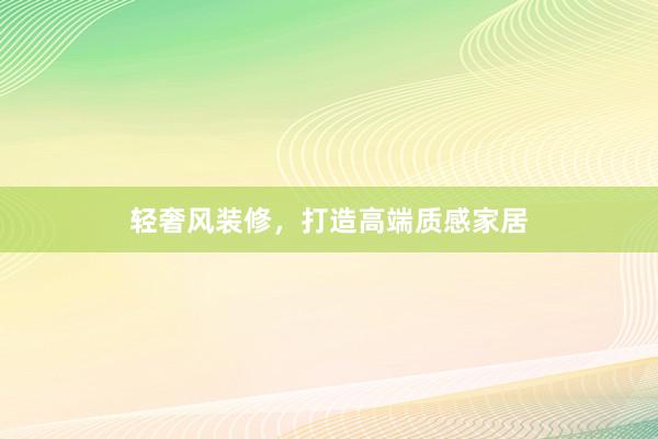 轻奢风装修，打造高端质感家居