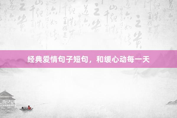 经典爱情句子短句，和缓心动每一天