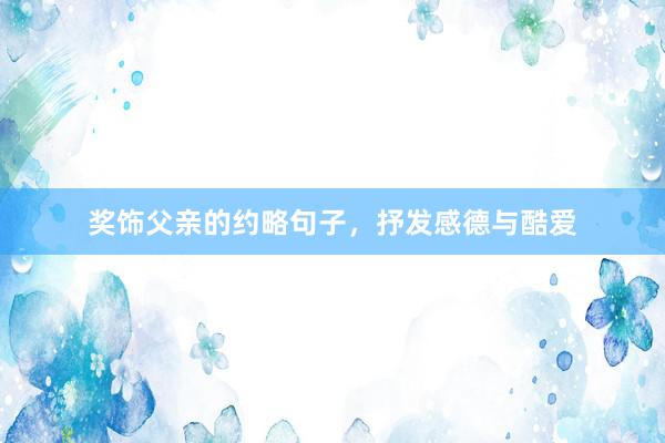 奖饰父亲的约略句子，抒发感德与酷爱