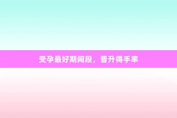 受孕最好期间段，晋升得手率