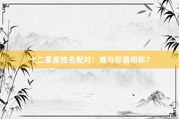 十二星座姓名配对：谁与你最相称？