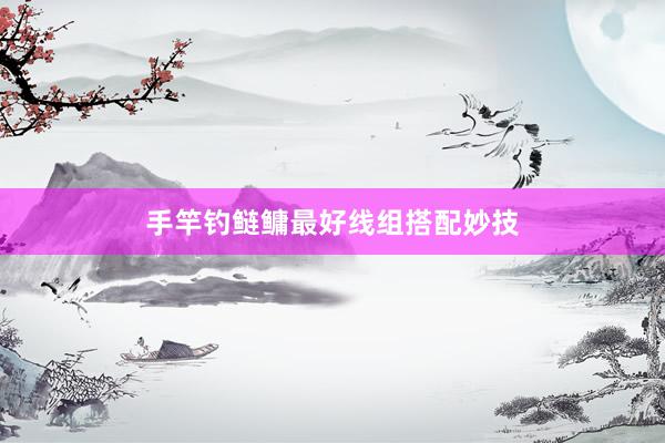 手竿钓鲢鳙最好线组搭配妙技