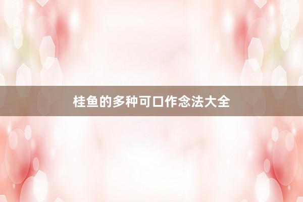 桂鱼的多种可口作念法大全