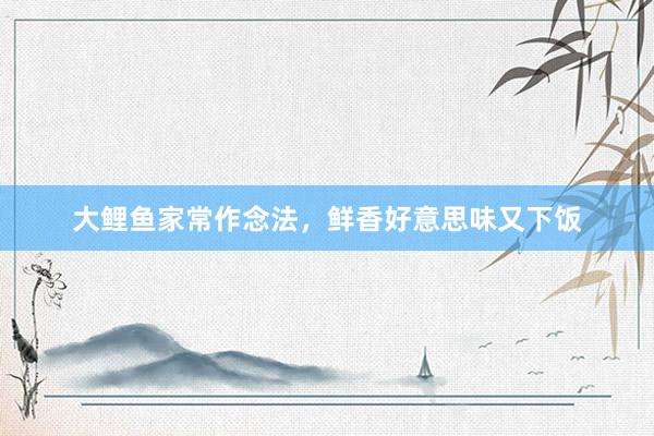 大鲤鱼家常作念法，鲜香好意思味又下饭