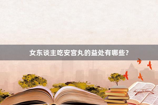 女东谈主吃安宫丸的益处有哪些？