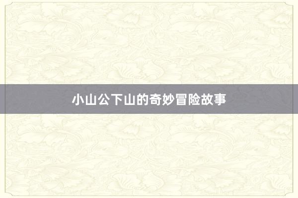 小山公下山的奇妙冒险故事